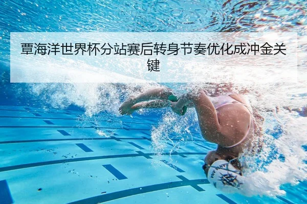覃海洋世界杯分站赛后转身节奏优化成冲金关键