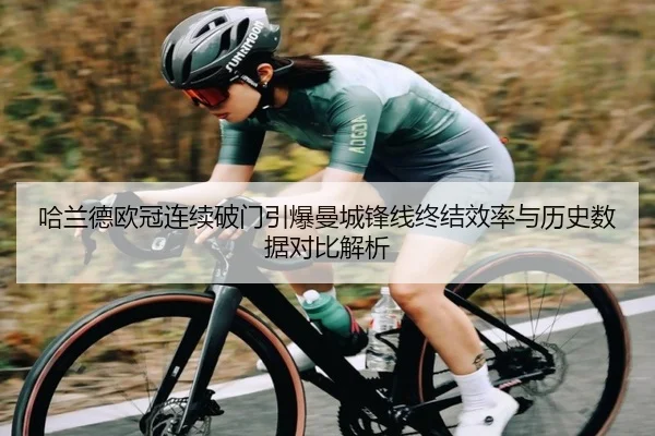 哈兰德欧冠连续破门引爆曼城锋线终结效率与历史数据对比解析