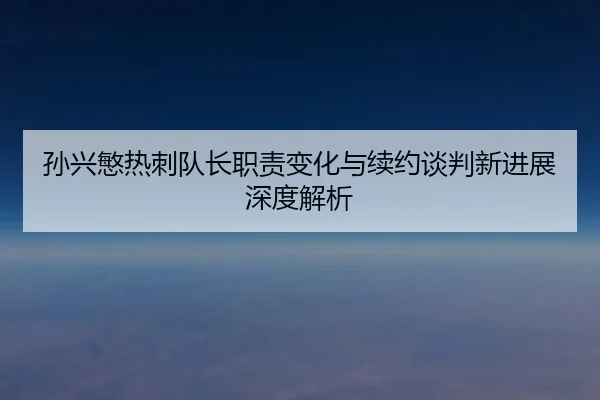 孙兴慜热刺队长职责变化与续约谈判新进展深度解析